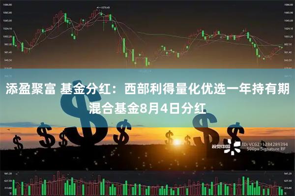 添盈聚富 基金分红：西部利得量化优选一年持有期混合基金8月4日分红