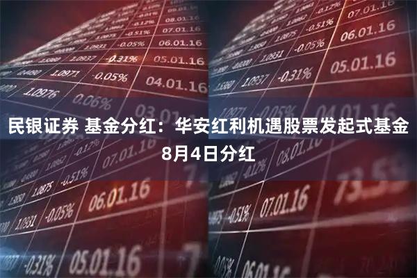 民银证券 基金分红：华安红利机遇股票发起式基金8月4日分红