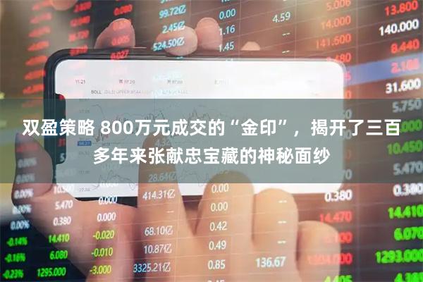 双盈策略 800万元成交的“金印”，揭开了三百多年来张献忠宝藏的神秘面纱