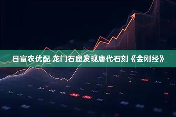 日富农优配 龙门石窟发现唐代石刻《金刚经》