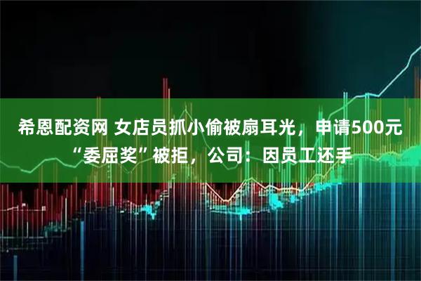 希恩配资网 女店员抓小偷被扇耳光，申请500元“委屈奖”被拒，公司：因员工还手