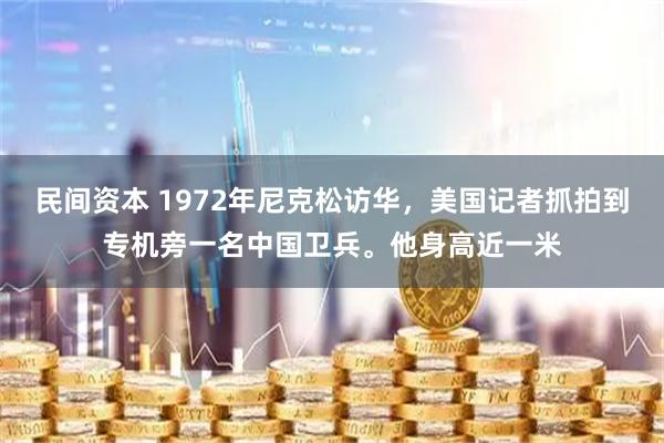 民间资本 1972年尼克松访华，美国记者抓拍到专机旁一名中国卫兵。他身高近一米