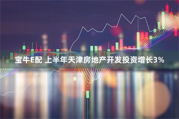 宝牛E配 上半年天津房地产开发投资增长3%