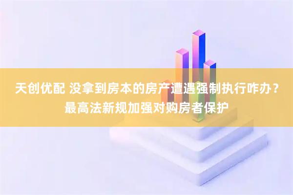 天创优配 没拿到房本的房产遭遇强制执行咋办？最高法新规加强对购房者保护