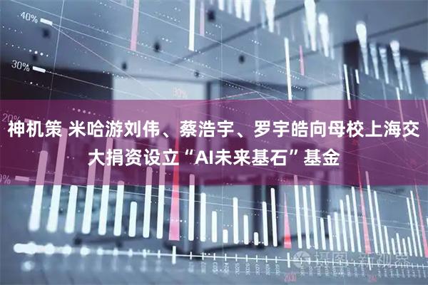 神机策 米哈游刘伟、蔡浩宇、罗宇皓向母校上海交大捐资设立“AI未来基石”基金