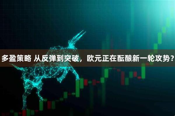 多盈策略 从反弹到突破，欧元正在酝酿新一轮攻势？