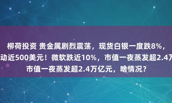 柳荷投资 贵金属剧烈震荡,现货白银一度跌8%,现货黄金单日波动近500美元!微软跌近10%,市值一夜蒸发超2.4万亿元,啥情况?