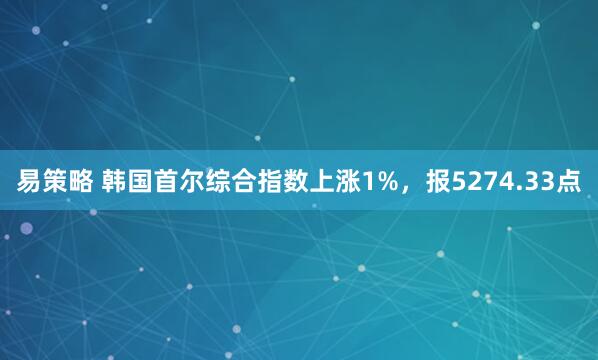 易策略 韩国首尔综合指数上涨1%，报5274.33点
