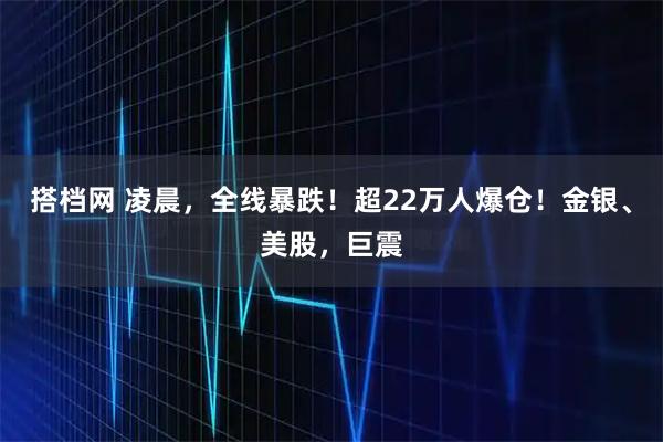 搭档网 凌晨，全线暴跌！超22万人爆仓！金银、美股，巨震