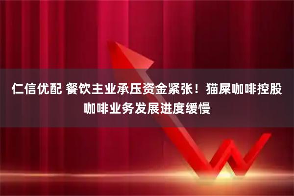 仁信优配 餐饮主业承压资金紧张！猫屎咖啡控股咖啡业务发展进度缓慢
