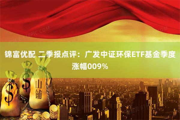 锦富优配 二季报点评：广发中证环保ETF基金季度涨幅009%