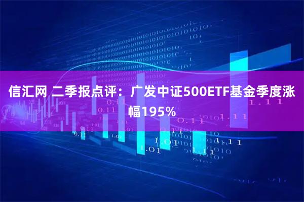 信汇网 二季报点评：广发中证500ETF基金季度涨幅195%